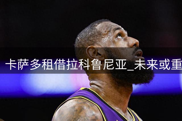 卡萨多租借拉科鲁尼亚 未来或重返巴萨